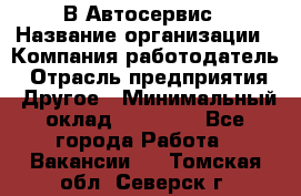 В Автосервис › Название организации ­ Компания-работодатель › Отрасль предприятия ­ Другое › Минимальный оклад ­ 40 000 - Все города Работа » Вакансии   . Томская обл.,Северск г.